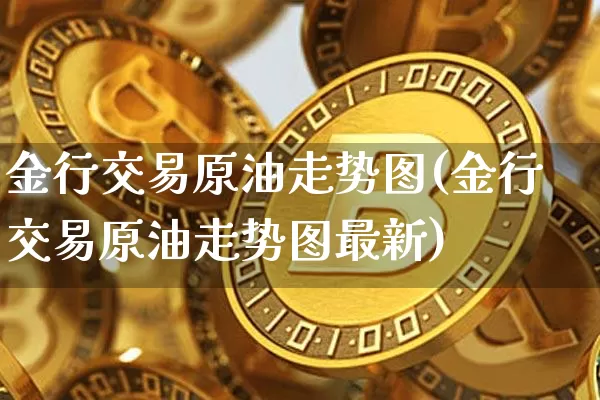 金行交易原油走势图(金行交易原油走势图最新)_https://m.zghnxxa.com_纳指期货_第1张