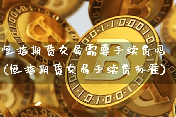 恒指期货交易需要手续费吗(恒指期货交易手续费标准)_https://m.zghnxxa.com_天然气期货_第1张
