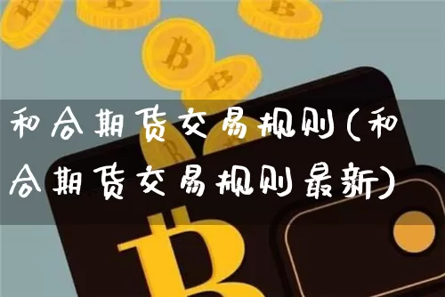 和合期货交易规则(和合期货交易规则最新)_https://m.zghnxxa.com_股指期货_第1张