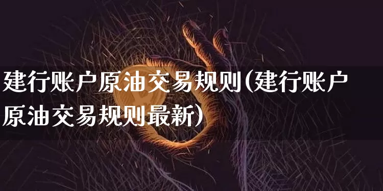 建行账户原油交易规则(建行账户原油交易规则最新)_原油直播_第1张_诸葛期货直播室 建行账户原油交易规则(建行账户原油交易规则最新)_https://m.zghnxxa.com_原油直播_第1张