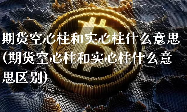 期货空心柱和实心柱什么意思(期货空心柱和实心柱什么意思区别)_https://m.zghnxxa.com_期货资讯_第1张