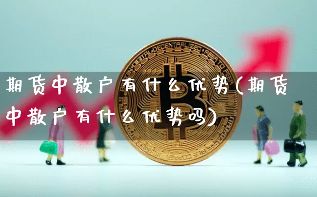 期货中散户有什么优势(期货中散户有什么优势吗)_https://m.zghnxxa.com_恒指期货_第1张