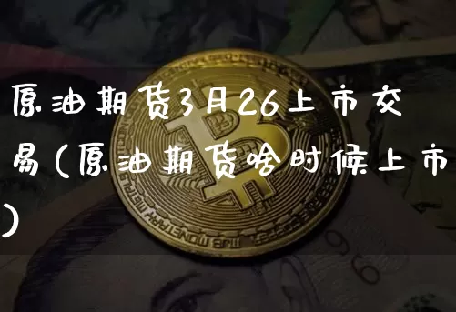 原油期货3月26上市交易(原油期货啥时候上市)_https://m.zghnxxa.com_原油直播_第1张