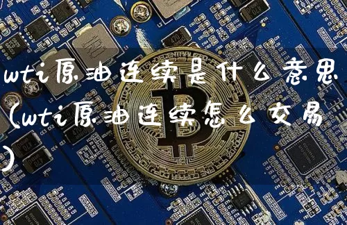 wti原油连续是什么意思(wti原油连续怎么交易)_天然气期货_第1张_诸葛期货直播室 wti原油连续是什么意思(wti原油连续怎么交易)_https://m.zghnxxa.com_天然气期货_第1张