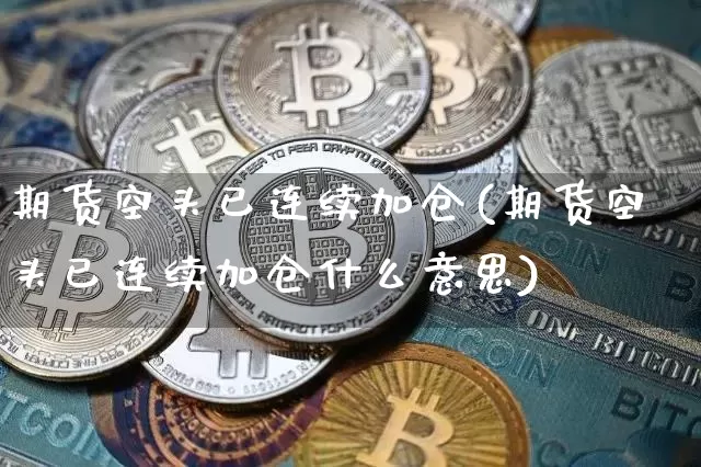 期货空头已连续加仓(期货空头已连续加仓什么意思)_期货资讯_第1张_诸葛期货直播室 期货空头已连续加仓(期货空头已连续加仓什么意思)_https://m.zghnxxa.com_期货资讯_第1张