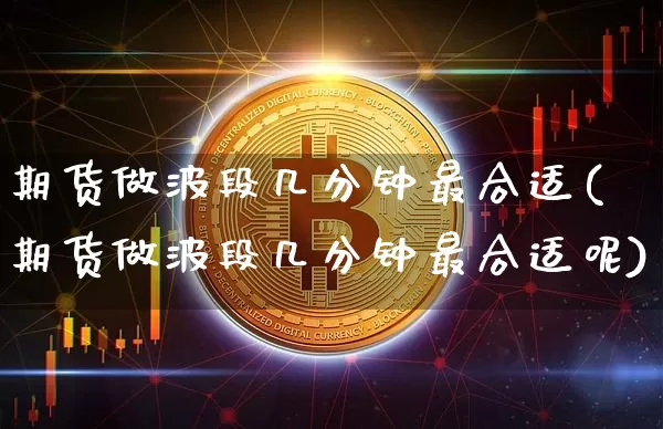 期货做波段几分钟最合适(期货做波段几分钟最合适呢)_https://m.zghnxxa.com_期货资讯_第1张