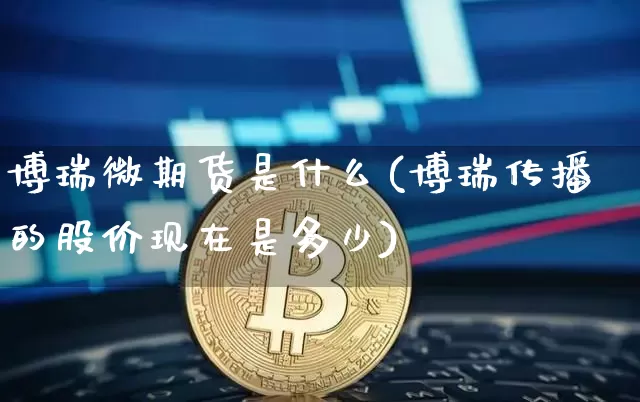 博瑞微期货是什么(博瑞传播的股价现在是多少)_https://m.zghnxxa.com_天然气期货_第1张