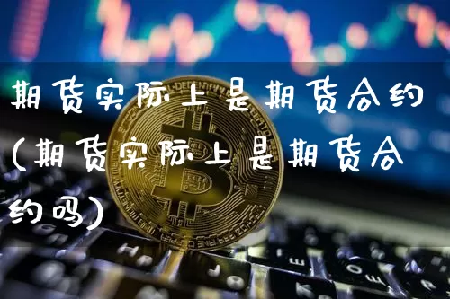 期货实际上是期货合约(期货实际上是期货合约吗)_https://m.zghnxxa.com_期货资讯_第1张