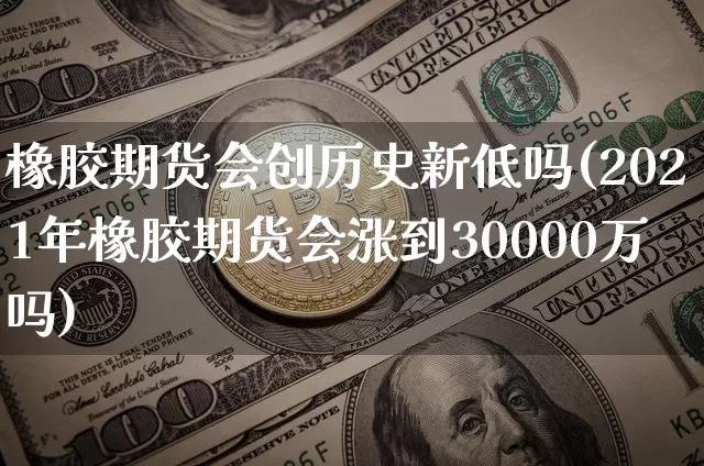 橡胶期货会创历史新低吗(2021年橡胶期货会涨到30000万吗)_https://m.zghnxxa.com_原油直播_第1张