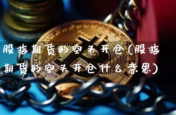 股指期货的空头开仓(股指期货的空头开仓什么意思)_https://m.zghnxxa.com_纳指期货_第1张