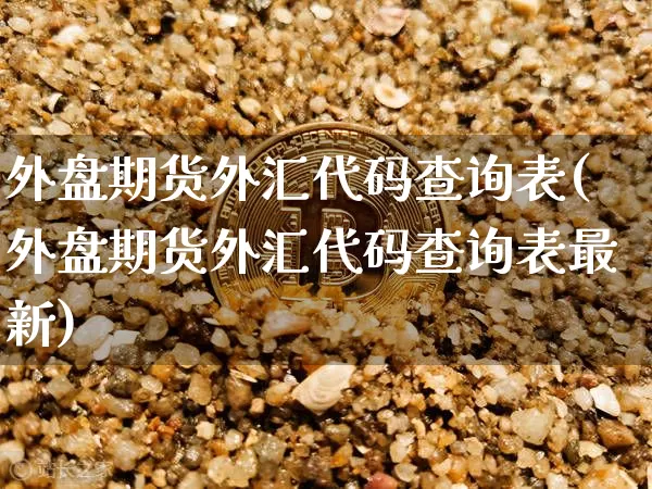 外盘期货外汇代码查询表(外盘期货外汇代码查询表最新)_https://m.zghnxxa.com_原油直播_第1张