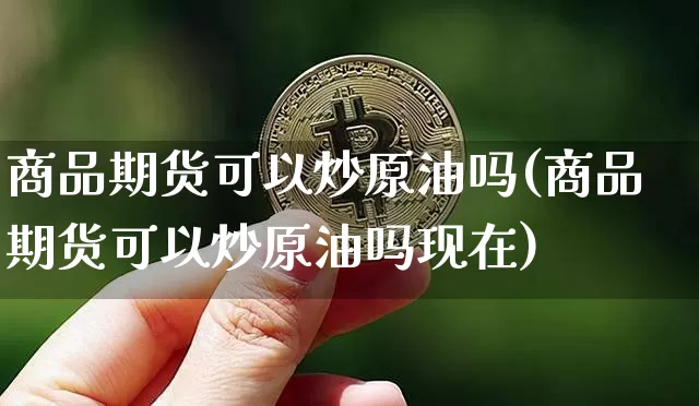 商品期货可以炒原油吗(商品期货可以炒原油吗现在)_https://m.zghnxxa.com_黄金直播_第1张