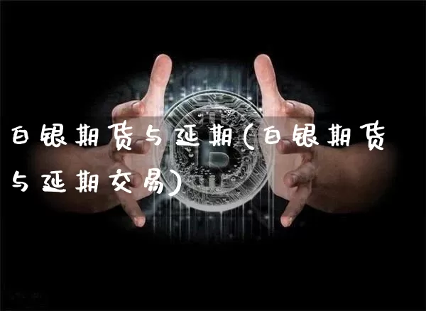 白银期货与延期(白银期货与延期交易)_https://m.zghnxxa.com_恒指期货_第1张