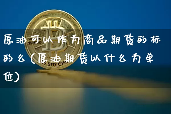 原油可以作为商品期货的标的么(原油期货以什么为单位)_https://m.zghnxxa.com_股指期货_第1张