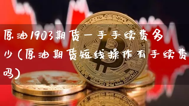 原油1903期货一手手续费多少(原油期货短线操作有手续费吗)_https://m.zghnxxa.com_纳指期货_第1张