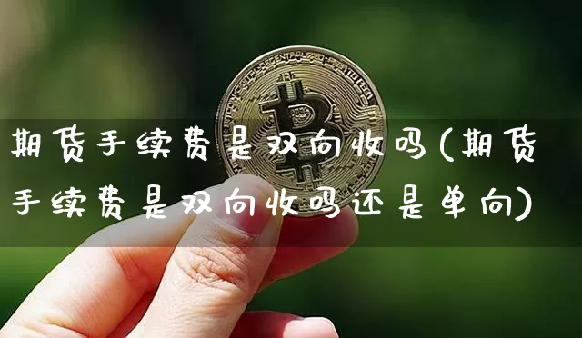 期货手续费是双向收吗(期货手续费是双向收吗还是单向)_https://m.zghnxxa.com_黄金直播_第1张