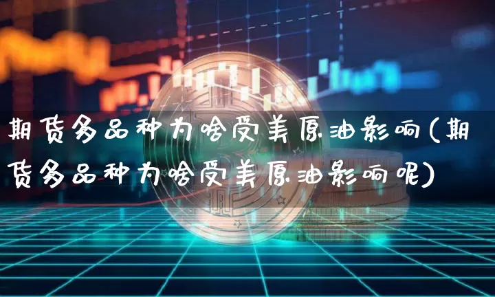 期货多品种为啥受美原油影响(期货多品种为啥受美原油影响呢)_https://m.zghnxxa.com_黄金直播_第1张