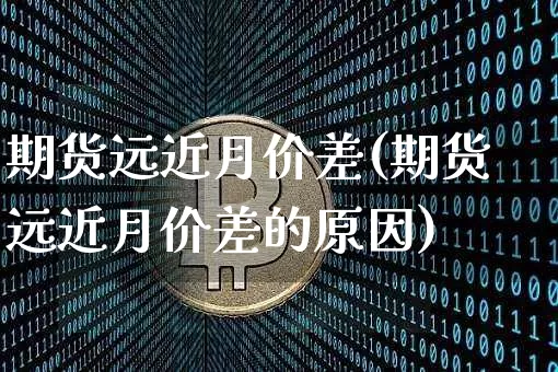 期货远近月价差(期货远近月价差的原因)_https://m.zghnxxa.com_原油直播_第1张