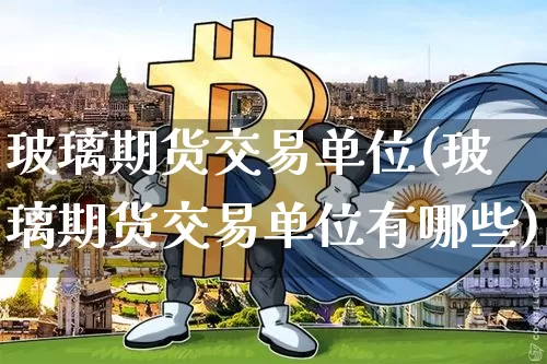 玻璃期货交易单位(玻璃期货交易单位有哪些)_https://m.zghnxxa.com_纳指期货_第1张