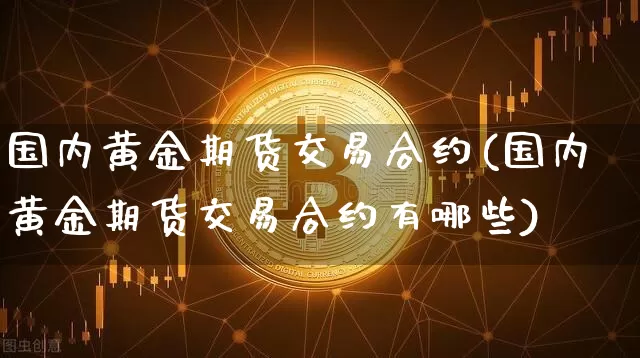 国内黄金期货交易合约(国内黄金期货交易合约有哪些)_原油直播_第1张_诸葛期货直播室 国内黄金期货交易合约(国内黄金期货交易合约有哪些)_https://m.zghnxxa.com_原油直播_第1张