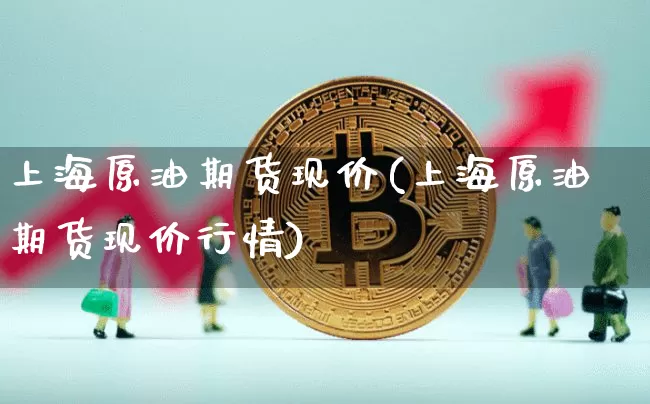上海原油期货现价(上海原油期货现价行情)_期货资讯_第1张_诸葛期货直播室 上海原油期货现价(上海原油期货现价行情)_https://m.zghnxxa.com_期货资讯_第1张