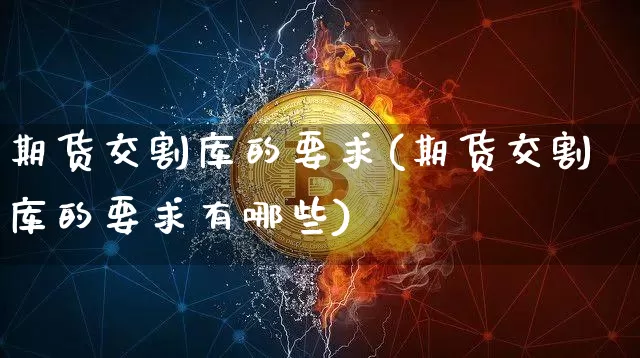 期货交割库的要求(期货交割库的要求有哪些)_https://m.zghnxxa.com_黄金直播_第1张