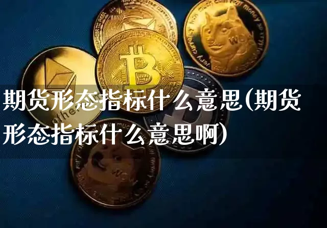 期货形态指标什么意思(期货形态指标什么意思啊)_期货资讯_第1张_诸葛期货直播室 期货形态指标什么意思(期货形态指标什么意思啊)_https://m.zghnxxa.com_期货资讯_第1张