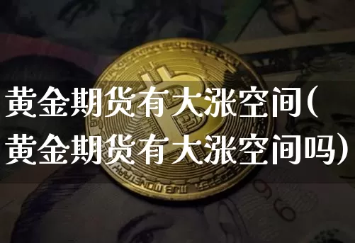 黄金期货有大涨空间(黄金期货有大涨空间吗)_https://m.zghnxxa.com_黄金直播_第1张