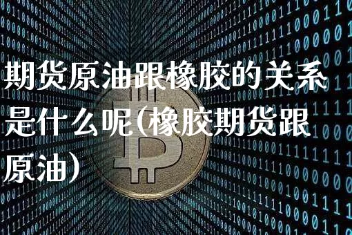 期货原油跟橡胶的关系是什么呢(橡胶期货跟原油)_https://m.zghnxxa.com_股指期货_第1张