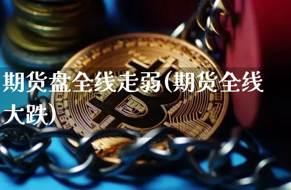 期货盘全线走弱(期货全线大跌)_期货资讯_第1张_诸葛期货直播室 期货盘全线走弱(期货全线大跌)_https://m.zghnxxa.com_期货资讯_第1张