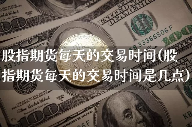 股指期货每天的交易时间(股指期货每天的交易时间是几点)_https://m.zghnxxa.com_天然气期货_第1张