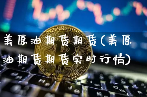 美原油期货期货(美原油期货期货实时行情)_https://m.zghnxxa.com_黄金直播_第1张