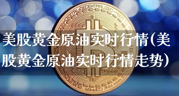 美股黄金原油实时行情(美股黄金原油实时行情走势)_https://m.zghnxxa.com_恒指期货_第1张