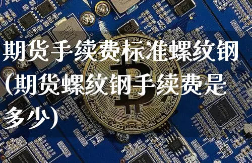 期货手续费标准螺纹钢(期货螺纹钢手续费是多少)_https://m.zghnxxa.com_纳指期货_第1张