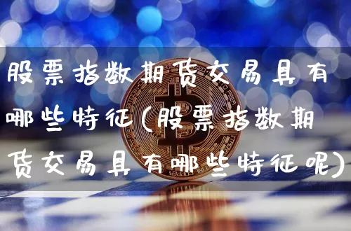 股票指数期货交易具有哪些特征(股票指数期货交易具有哪些特征呢)_https://m.zghnxxa.com_恒指期货_第1张