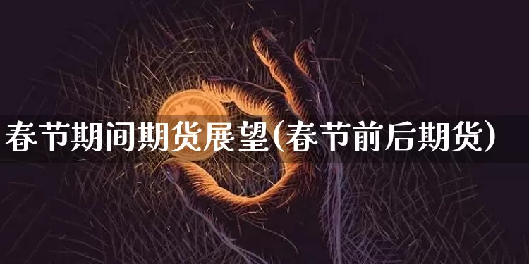 春节期间期货展望(春节前后期货)_https://m.zghnxxa.com_期货资讯_第1张