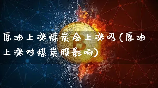 原油上涨煤炭会上涨吗(原油上涨对煤炭股影响)_https://m.zghnxxa.com_天然气期货_第1张