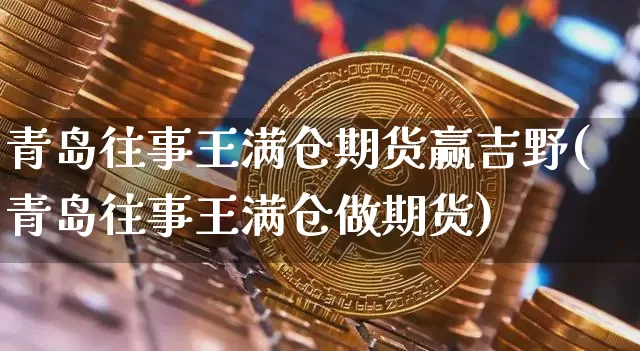青岛往事王满仓期货赢吉野(青岛往事王满仓做期货)_https://m.zghnxxa.com_黄金直播_第1张