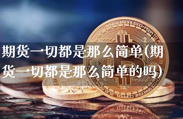 期货一切都是那么简单(期货一切都是那么简单的吗)_https://m.zghnxxa.com_黄金直播_第1张