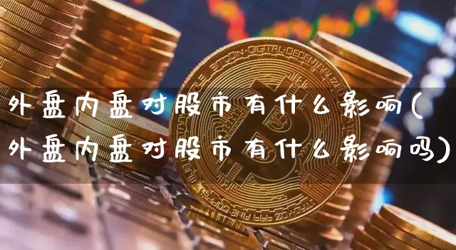 外盘内盘对股市有什么影响(外盘内盘对股市有什么影响吗)_恒指期货_第1张_诸葛期货直播室 外盘内盘对股市有什么影响(外盘内盘对股市有什么影响吗)_https://m.zghnxxa.com_恒指期货_第1张