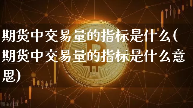 期货中交易量的指标是什么(期货中交易量的指标是什么意思)_https://m.zghnxxa.com_黄金直播_第1张
