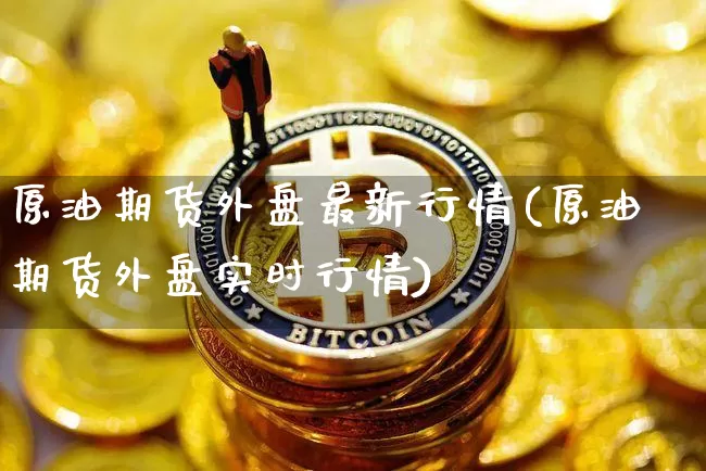 原油期货外盘最新行情(原油期货外盘实时行情)_https://m.zghnxxa.com_黄金直播_第1张