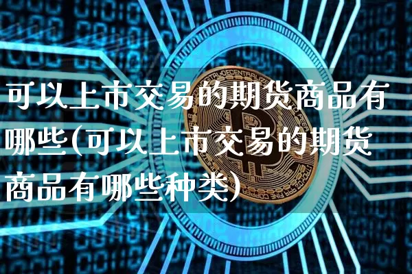可以上市交易的期货商品有哪些(可以上市交易的期货商品有哪些种类)_https://m.zghnxxa.com_股指期货_第1张