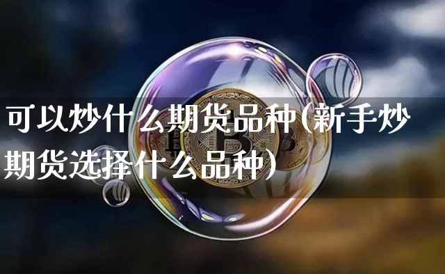 可以炒什么期货品种(新手炒期货选择什么品种)_纳指期货_第1张_诸葛期货直播室 可以炒什么期货品种(新手炒期货选择什么品种)_https://m.zghnxxa.com_纳指期货_第1张