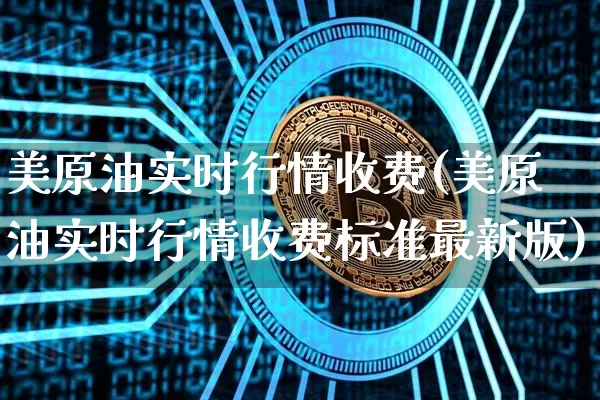 美原油实时行情收费(美原油实时行情收费标准最新版)_https://m.zghnxxa.com_原油直播_第1张