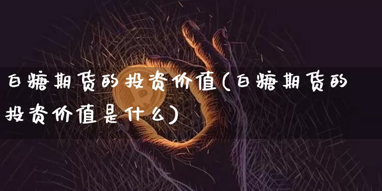 白糖期货的投资价值(白糖期货的投资价值是什么)_https://m.zghnxxa.com_股指期货_第1张