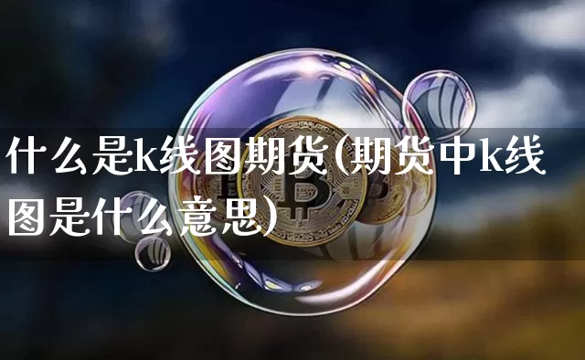 什么是k线图期货(期货中k线图是什么意思)_https://m.zghnxxa.com_黄金直播_第1张