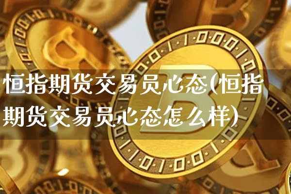 恒指期货交易员心态(恒指期货交易员心态怎么样)_股指期货_第1张_诸葛期货直播室 恒指期货交易员心态(恒指期货交易员心态怎么样)_https://m.zghnxxa.com_股指期货_第1张