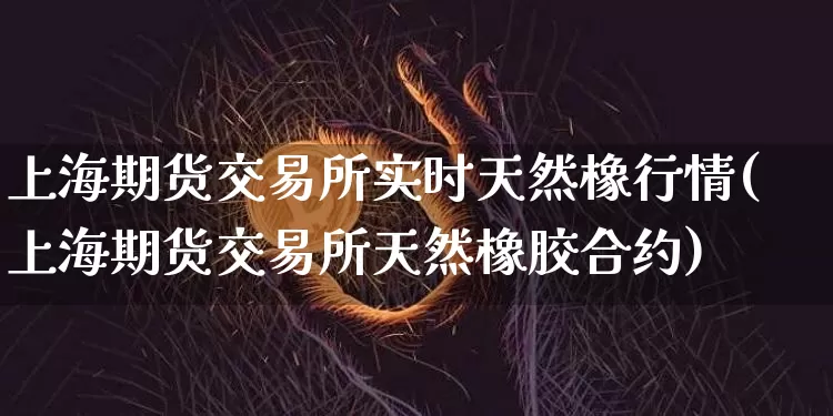 上海期货交易所实时天然橡行情(上海期货交易所天然橡胶合约)_https://m.zghnxxa.com_天然气期货_第1张