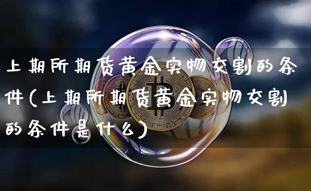 上期所期货黄金实物交割的条件(上期所期货黄金实物交割的条件是什么)_https://m.zghnxxa.com_股指期货_第1张